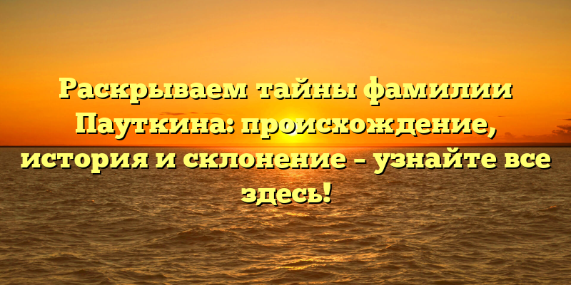 Раскрываем тайны фамилии Пауткина: происхождение, история и склонение – узнайте все здесь!