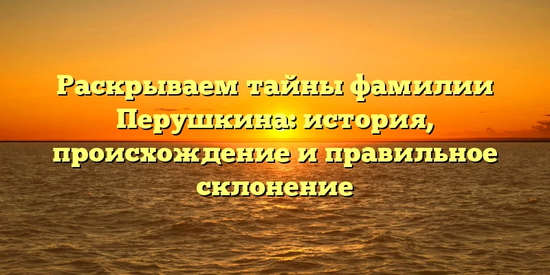 Раскрываем тайны фамилии Перушкина: история, происхождение и правильное склонение Раскрываем тайны фамилии Перушкина: история, происхождение и правильное склонение