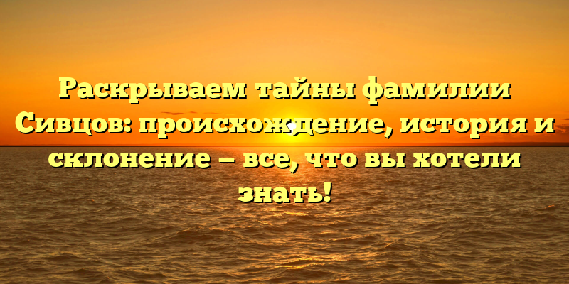 Раскрываем тайны фамилии Сивцов: происхождение, история и склонение — все, что вы хотели знать!