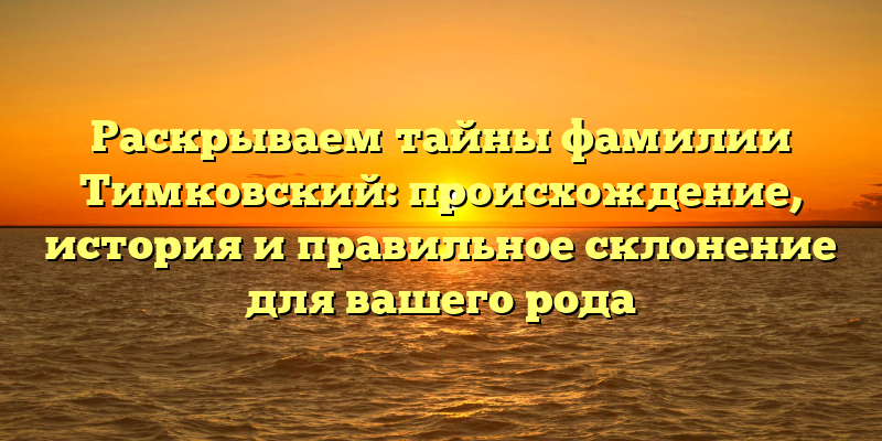 Раскрываем тайны фамилии Тимковский: происхождение, история и правильное склонение для вашего рода