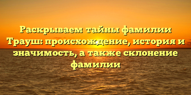 Раскрываем тайны фамилии Трауш: происхождение, история и значимость, а также склонение фамилии