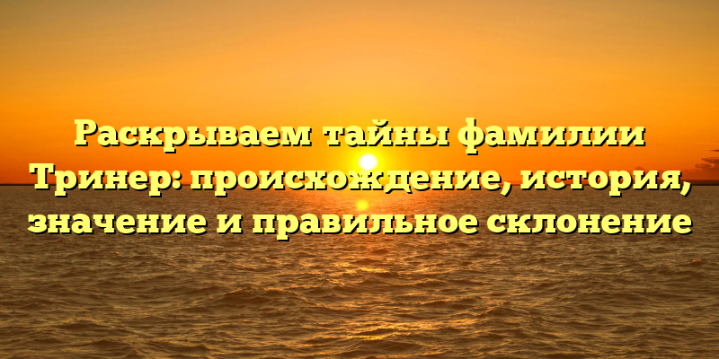 Раскрываем тайны фамилии Тринер: происхождение, история, значение и правильное склонение