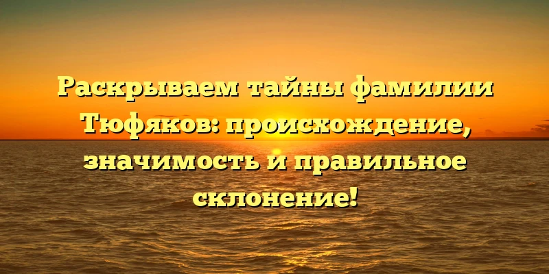 Раскрываем тайны фамилии Тюфяков: происхождение, значимость и правильное склонение! Раскрываем тайны фамилии Тюфяков: происхождение, значимость и правильное склонение!