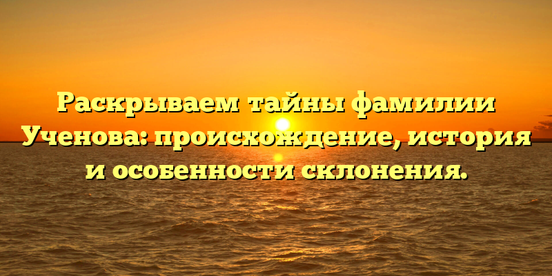 Раскрываем тайны фамилии Ученова: происхождение, история и особенности склонения.
