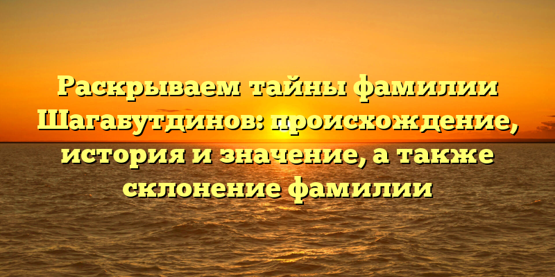 Раскрываем тайны фамилии Шагабутдинов: происхождение, история и значение, а также склонение фамилии