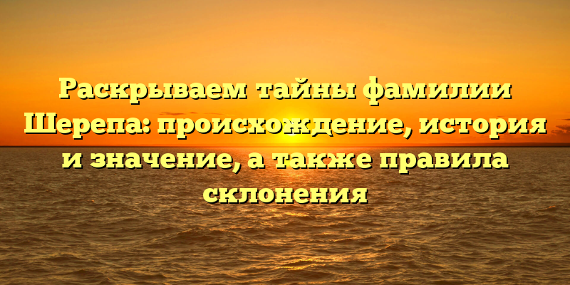 Раскрываем тайны фамилии Шерепа: происхождение, история и значение, а также правила склонения