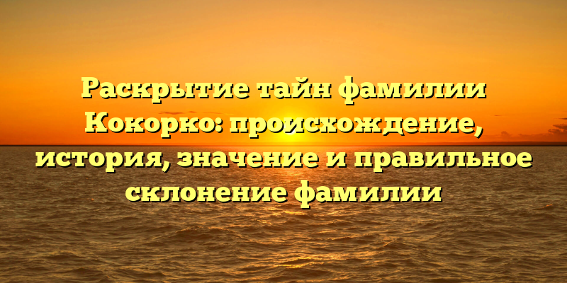 Раскрытие тайн фамилии Кокорко: происхождение, история, значение и правильное склонение фамилии