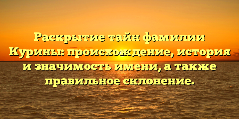 Раскрытие тайн фамилии Курины: происхождение, история и значимость имени, а также правильное склонение.