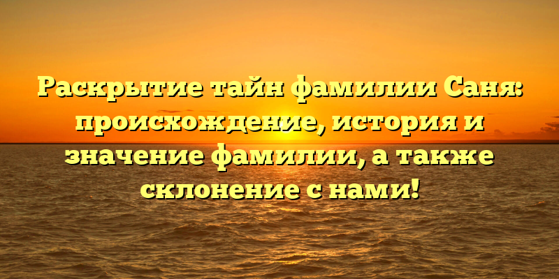 Раскрытие тайн фамилии Саня: происхождение, история и значение фамилии, а также склонение с нами!