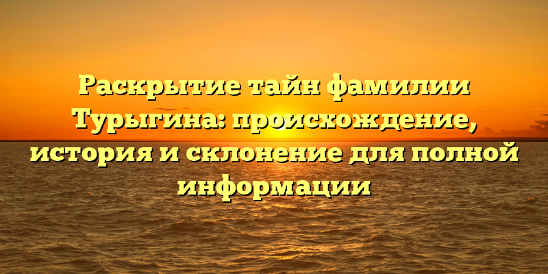 Раскрытие тайн фамилии Турыгина: происхождение, история и склонение для полной информации
