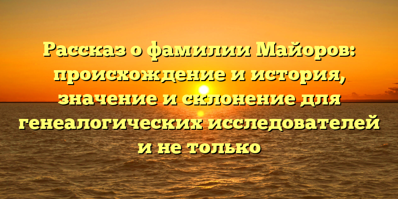 Рассказ о фамилии Майоров: происхождение и история, значение и склонение для генеалогических исследователей и не только