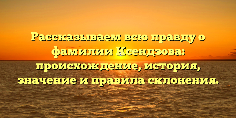 Рассказываем всю правду о фамилии Ксендзова: происхождение, история, значение и правила склонения.