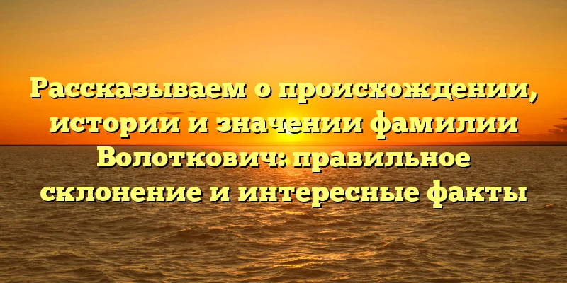 Рассказываем о происхождении, истории и значении фамилии Волоткович: правильное склонение и интересные факты Рассказываем о происхождении, истории и значении фамилии Волоткович: правильное склонение и интересные факты