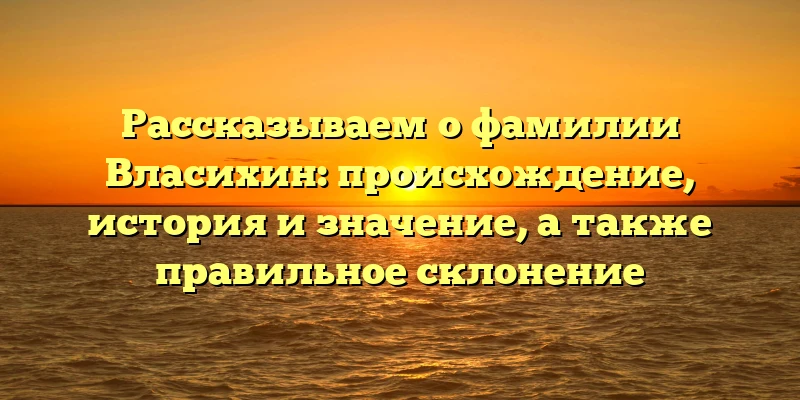 Рассказываем о фамилии Власихин: происхождение, история и значение, а также правильное склонение Рассказываем о фамилии Власихин: происхождение, история и значение, а также правильное склонение