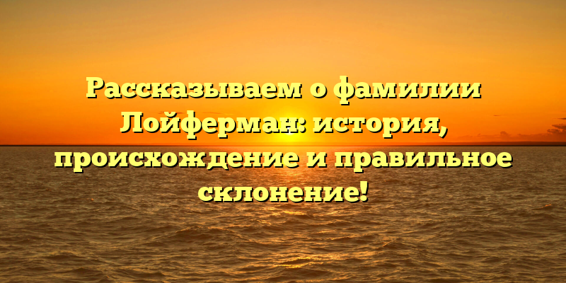 Рассказываем о фамилии Лойферман: история, происхождение и правильное склонение!
