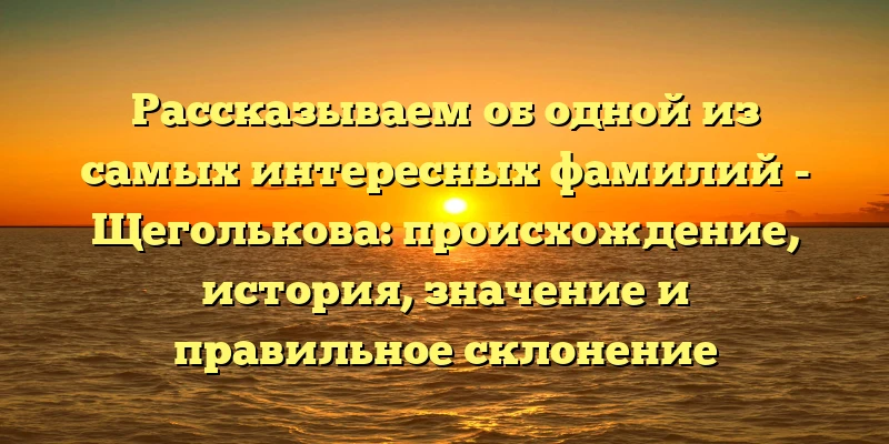 Рассказываем об одной из самых интересных фамилий - Щеголькова: происхождение, история, значение и правильное склонение