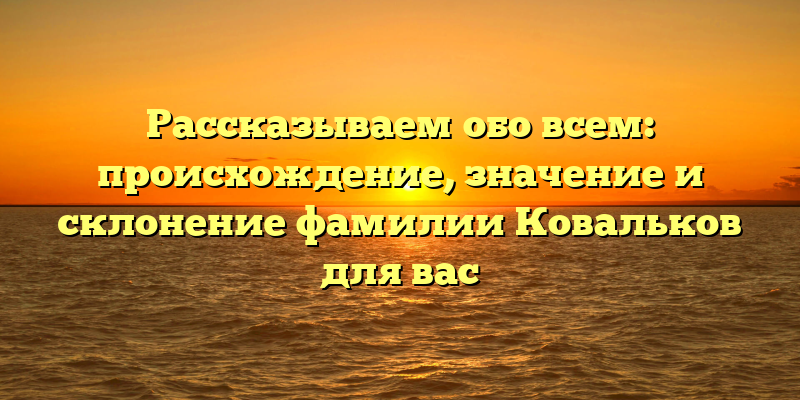 Рассказываем обо всем: происхождение, значение и склонение фамилии Ковальков для вас