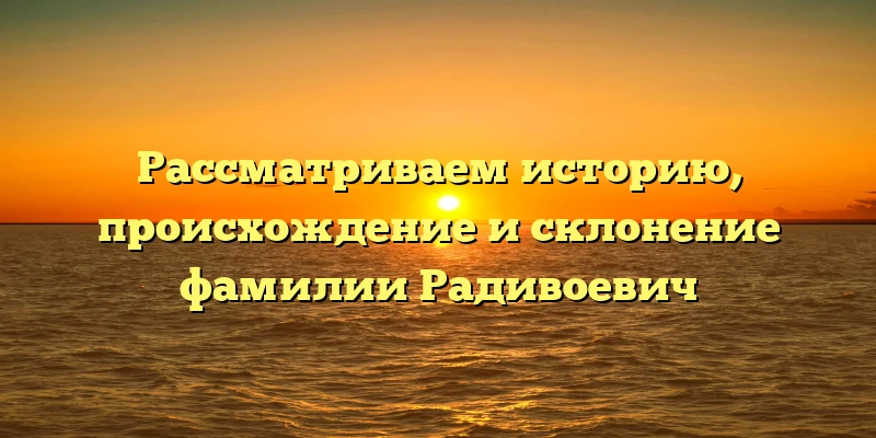 Рассматриваем историю, происхождение и склонение фамилии Радивоевич Рассматриваем историю, происхождение и склонение фамилии Радивоевич