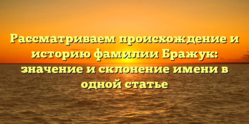 Рассматриваем происхождение и историю фамилии Бражук: значение и склонение имени в одной статье