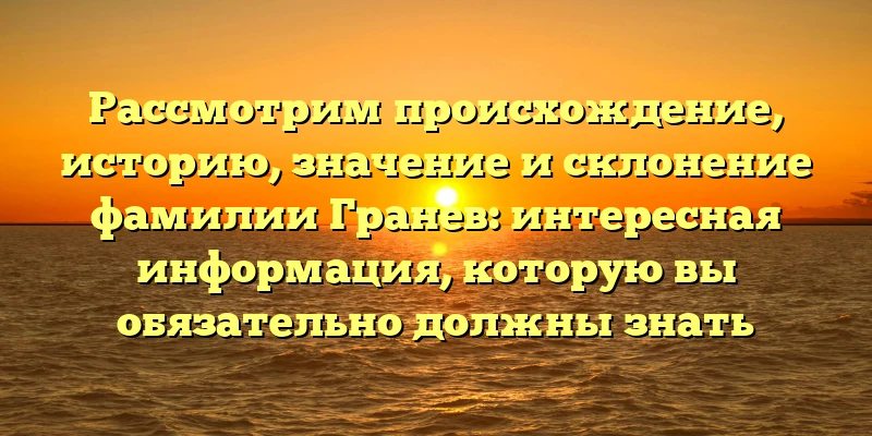 Рассмотрим происхождение, историю, значение и склонение фамилии Гранев: интересная информация, которую вы обязательно должны знать Рассмотрим происхождение, историю, значение и склонение фамилии Гранев: интересная информация, которую вы обязательно должны знать