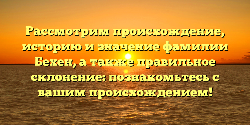 Рассмотрим происхождение, историю и значение фамилии Бехен, а также правильное склонение: познакомьтесь с вашим происхождением!