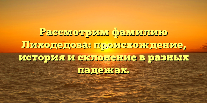 Рассмотрим фамилию Лиходедова: происхождение, история и склонение в разных падежах.