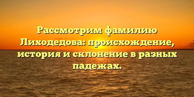 Рассмотрим фамилию Лиходедова: происхождение, история и склонение в разных падежах. Рассмотрим фамилию Лиходедова: происхождение, история и склонение в разных падежах.