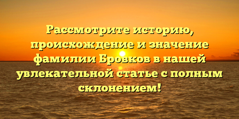 Рассмотрите историю, происхождение и значение фамилии Бровков в нашей увлекательной статье с полным склонением!