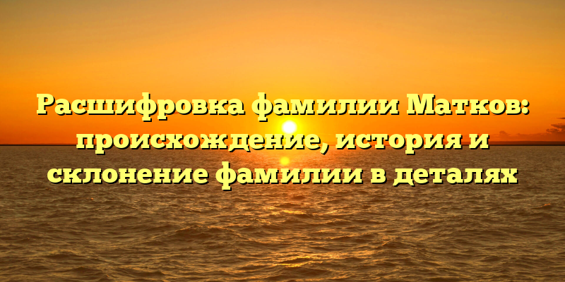 Расшифровка фамилии Матков: происхождение, история и склонение фамилии в деталях