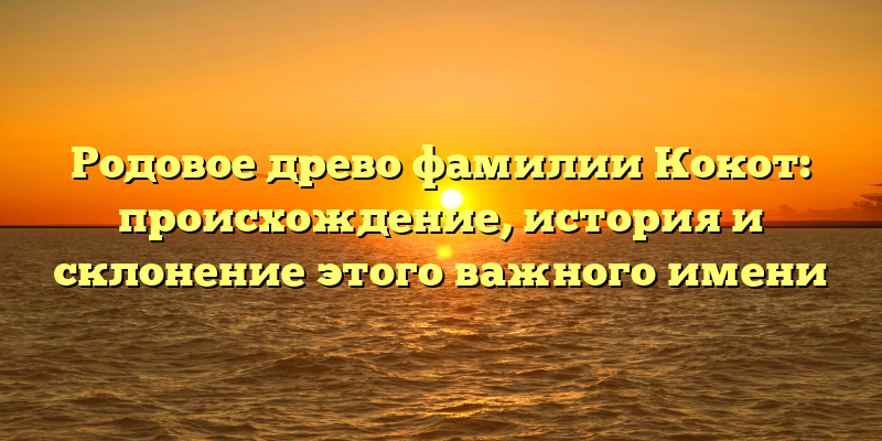 Родовое древо фамилии Кокот: происхождение, история и склонение этого важного имени