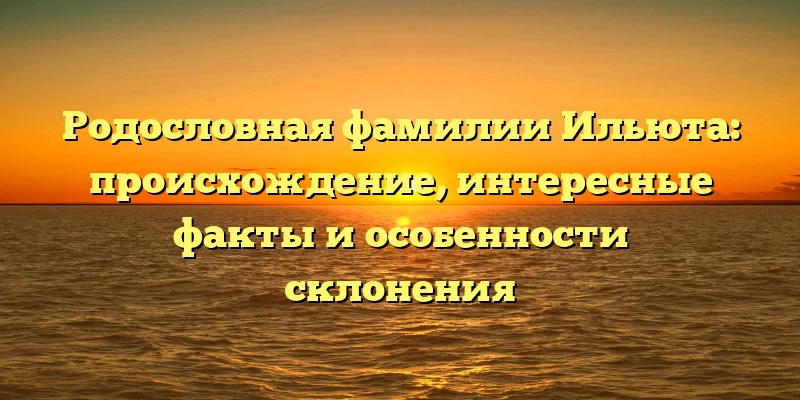Родословная фамилии Ильюта: происхождение, интересные факты и особенности склонения Родословная фамилии Ильюта: происхождение, интересные факты и особенности склонения