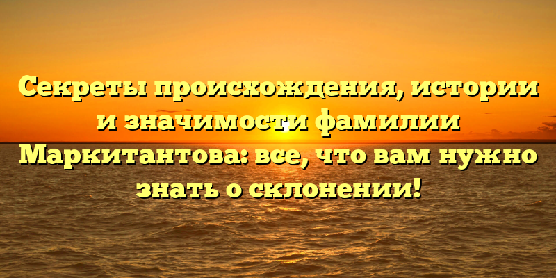 Секреты происхождения, истории и значимости фамилии Маркитантова: все, что вам нужно знать о склонении!