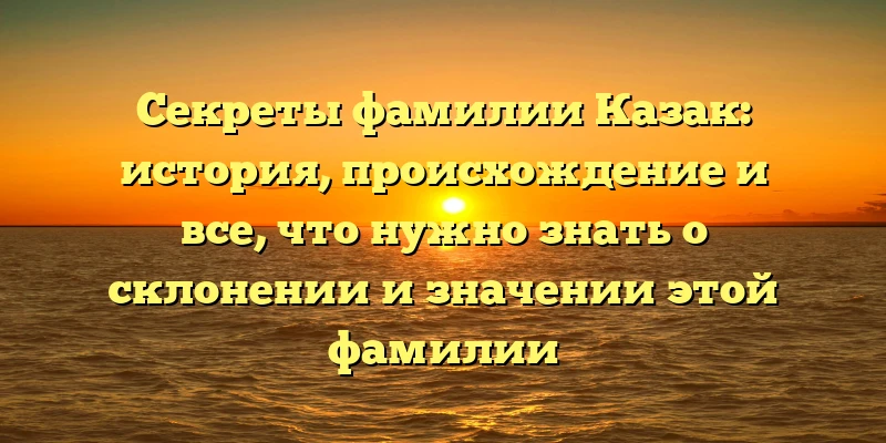 Секреты фамилии Казак: история, происхождение и все, что нужно знать о склонении и значении этой фамилии Секреты фамилии Казак: история, происхождение и все, что нужно знать о склонении и значении этой фамилии