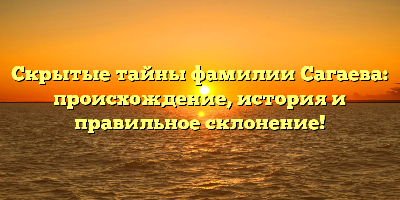 Скрытые тайны фамилии Сагаева: происхождение, история и правильное склонение!