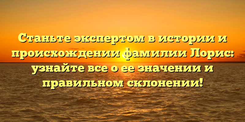 Станьте экспертом в истории и происхождении фамилии Лорис: узнайте все о ее значении и правильном склонении!