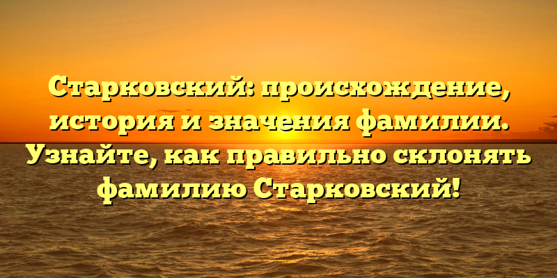 Старковский: происхождение, история и значения фамилии. Узнайте, как правильно склонять фамилию Старковский!