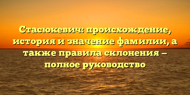 Стасюкевич: происхождение, история и значение фамилии, а также правила склонения — полное руководство
