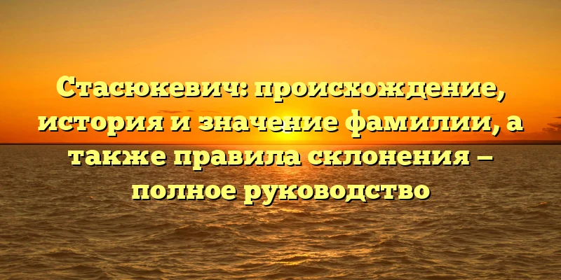 Стасюкевич: происхождение, история и значение фамилии, а также правила склонения — полное руководство