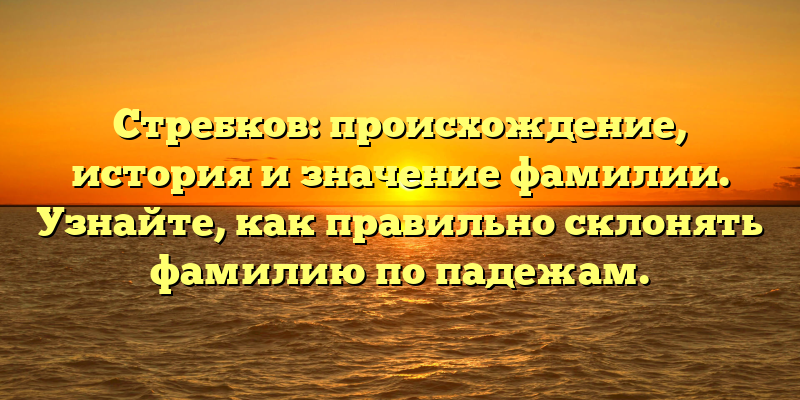 Стребков: происхождение, история и значение фамилии. Узнайте, как правильно склонять фамилию по падежам.