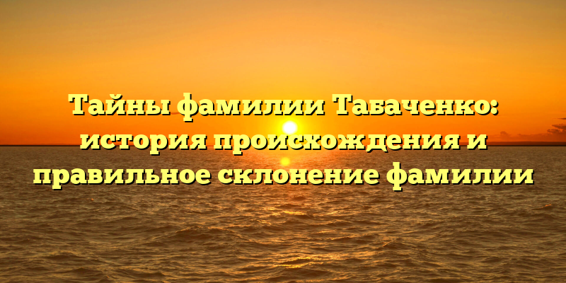 Тайны фамилии Табаченко: история происхождения и правильное склонение фамилии