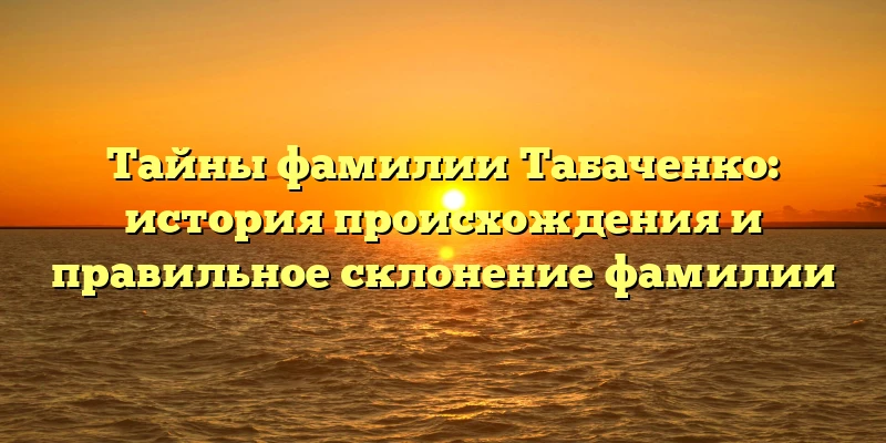 Тайны фамилии Табаченко: история происхождения и правильное склонение фамилии