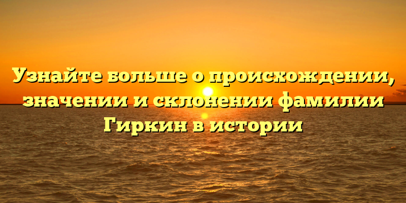 Узнайте больше о происхождении, значении и склонении фамилии Гиркин в истории