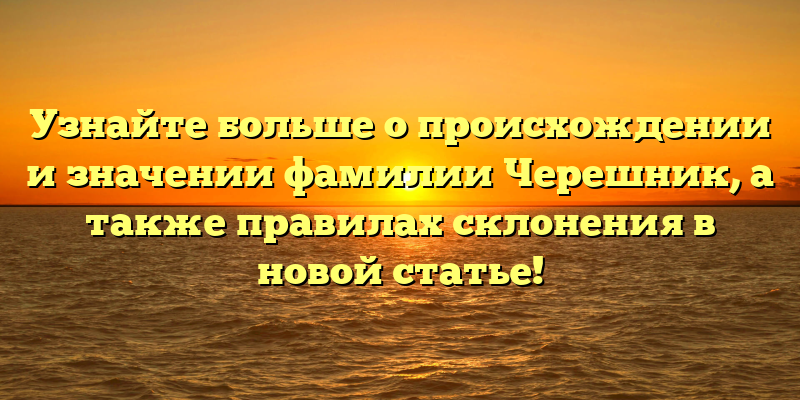 Узнайте больше о происхождении и значении фамилии Черешник, а также правилах склонения в новой статье!