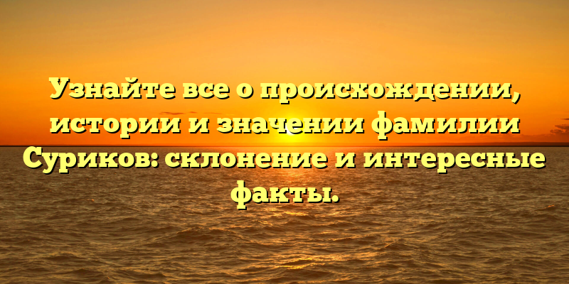 Узнайте все о происхождении, истории и значении фамилии Суриков: склонение и интересные факты.