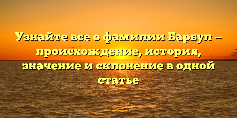 Узнайте все о фамилии Барбул — происхождение, история, значение и склонение в одной статье