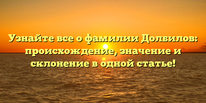 Узнайте все о фамилии Долбилов: происхождение, значение и склонение в одной статье!