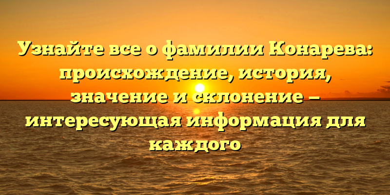 Узнайте все о фамилии Конарева: происхождение, история, значение и склонение — интересующая информация для каждого