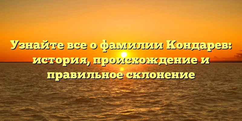 Узнайте все о фамилии Кондарев: история, происхождение и правильное склонение Узнайте все о фамилии Кондарев: история, происхождение и правильное склонение