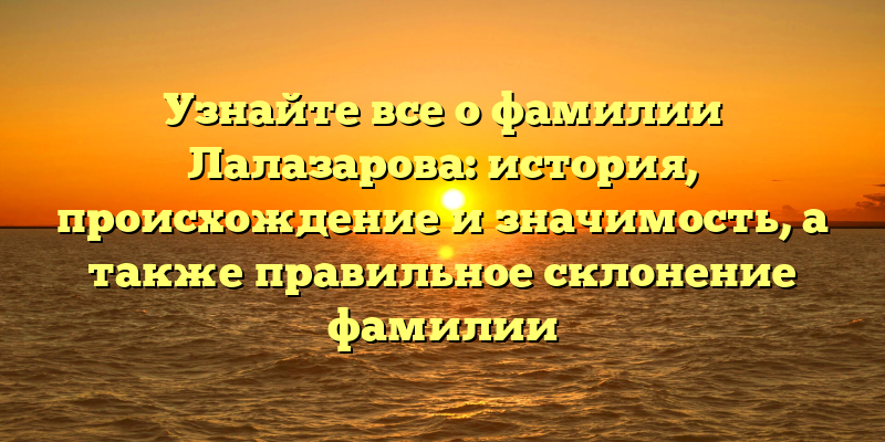 Узнайте все о фамилии Лалазарова: история, происхождение и значимость, а также правильное склонение фамилии