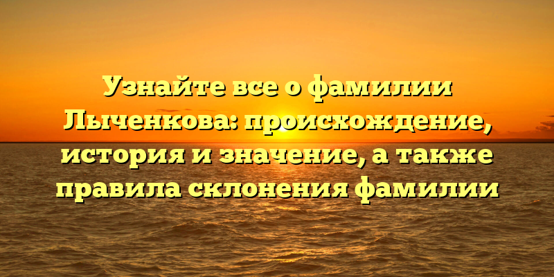 Узнайте все о фамилии Лыченкова: происхождение, история и значение, а также правила склонения фамилии